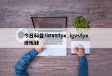 今日科普!iGVSfpx_igvsfpx滑板鞋