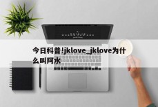 今日科普!jklove_jklove为什么叫阿水