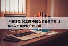 今日科普!2023年中国女足最新消息_2023年中国女足夺冠了吗