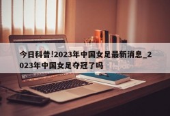 今日科普!2023年中国女足最新消息_2023年中国女足夺冠了吗