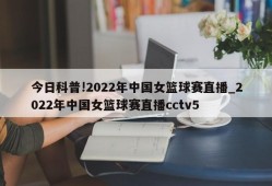 今日科普!2022年中国女篮球赛直播_2022年中国女篮球赛直播cctv5