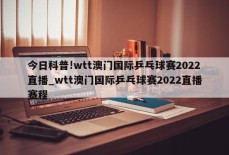 今日科普!wtt澳门国际乒乓球赛2022直播_wtt澳门国际乒乓球赛2022直播赛程