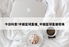 今日科普!中国篮球直播_中国篮球直播现场