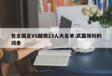 包含国足VS越南23人大名单:武磊领衔的词条