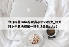 今日科普!nba总决赛小牛vs热火_热火对小牛总决赛第一场全场录像cctv5