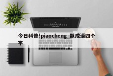 今日科普!piaocheng_飘成语四个字