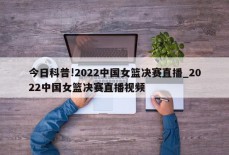 今日科普!2022中国女篮决赛直播_2022中国女篮决赛直播视频