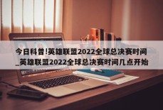 今日科普!英雄联盟2022全球总决赛时间_英雄联盟2022全球总决赛时间几点开始