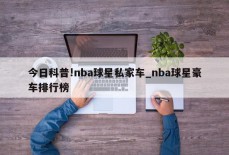 今日科普!nba球星私家车_nba球星豪车排行榜