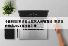 今日科普!斯诺克土耳其大师赛直播_斯诺克世锦赛2021直播塞尔比