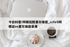 今日科普!阿根廷胜塞尔维亚_cctv5阿根廷vs塞尔维亚录像