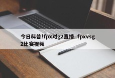 今日科普!fpx对g2直播_fpxvsg2比赛视频