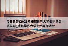 今日科普!2021年成都世界大学生运动会将延期_成都举办大学生世界运动会