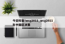 今日科普!wcg2011_wcg2011年中国区决赛