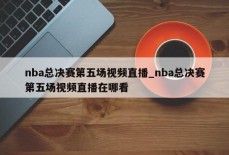 nba总决赛第五场视频直播_nba总决赛第五场视频直播在哪看