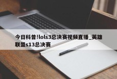 今日科普!lols3总决赛视频直播_英雄联盟s13总决赛