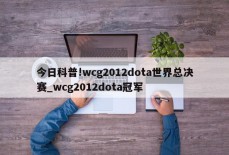 今日科普!wcg2012dota世界总决赛_wcg2012dota冠军