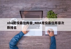 nba现役最佳阵容_NBA现役最佳阵容次数排名