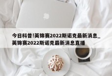 今日科普!英锦赛2022斯诺克最新消息_英锦赛2022斯诺克最新消息直播