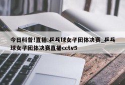 今日科普!直播:乒乓球女子团体决赛_乒乓球女子团体决赛直播cctv5