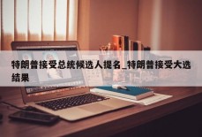 特朗普接受总统候选人提名_特朗普接受大选结果