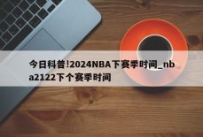 今日科普!2024NBA下赛季时间_nba2122下个赛季时间