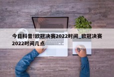 今日科普!欧冠决赛2022时间_欧冠决赛2022时间几点