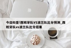 今日科普!西班牙队VS波兰队比分预测_西班牙队vs波兰队比分结果