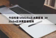 今日科普!2021cba总决赛直播_2021cba总决赛直播视频