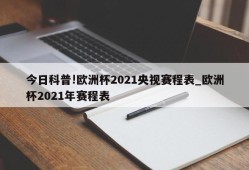 今日科普!欧洲杯2021央视赛程表_欧洲杯2021年赛程表