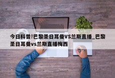 今日科普!巴黎圣日耳曼VS兰斯直播_巴黎圣日耳曼vs兰斯直播梅西