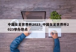 中国女足世界杯2023_中国女足世界杯2023举办地点