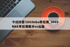 今日科普!2010nba季后赛_2010NBA季后赛魔术vs山猫