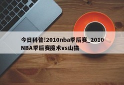 今日科普!2010nba季后赛_2010NBA季后赛魔术vs山猫