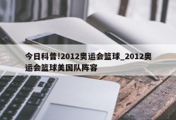 今日科普!2012奥运会篮球_2012奥运会篮球美国队阵容