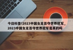 今日科普!2023中国女足首夺世界冠军_2023中国女足首夺世界冠军是真的吗