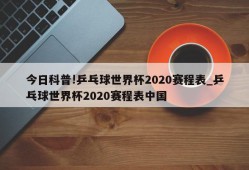 今日科普!乒乓球世界杯2020赛程表_乒乓球世界杯2020赛程表中国