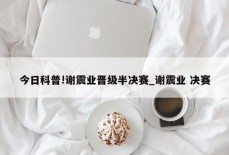 今日科普!谢震业晋级半决赛_谢震业 决赛