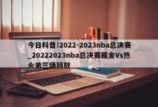 今日科普!2022-2023nba总决赛_20222023nba总决赛掘金Vs热火弟三场回放