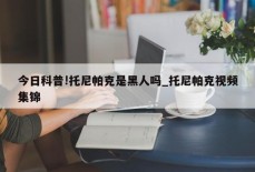 今日科普!托尼帕克是黑人吗_托尼帕克视频集锦