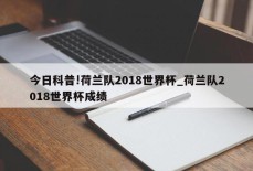 今日科普!荷兰队2018世界杯_荷兰队2018世界杯成绩