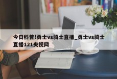 今日科普!勇士vs骑士直播_勇士vs骑士直播121央视网