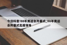 今日科普!08年奥运会开幕式_08年奥运会开幕式出席领导