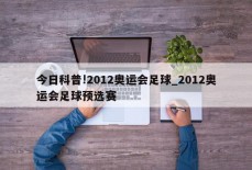 今日科普!2012奥运会足球_2012奥运会足球预选赛