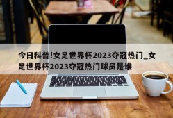 今日科普!女足世界杯2023夺冠热门_女足世界杯2023夺冠热门球员是谁