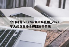 今日科普!2022年大阅兵直播_2022年大阅兵直播全程回放完整版