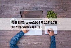 今日科普!wwe2013年12月17日_2021年wwe2月13日