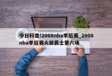 今日科普!2008nba季后赛_2008nba季后赛火箭爵士第六场