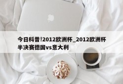 今日科普!2012欧洲杯_2012欧洲杯半决赛德国vs意大利