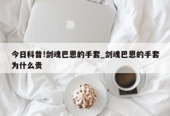 今日科普!剑魂巴恩的手套_剑魂巴恩的手套为什么贵